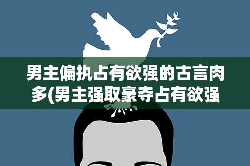 男主偏执占有欲强的古言肉多(男主强取豪夺占有欲强的古言)