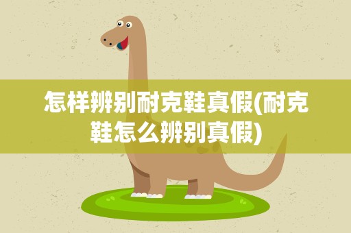 怎样辨别耐克鞋真假(耐克鞋怎么辨别真假)