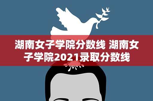 湖南女子学院分数线 湖南女子学院2021录取分数线