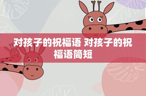 对孩子的祝福语 对孩子的祝福语简短