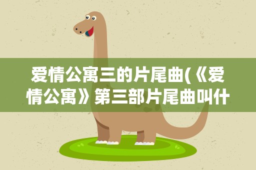 爱情公寓三的片尾曲(《爱情公寓》第三部片尾曲叫什么)