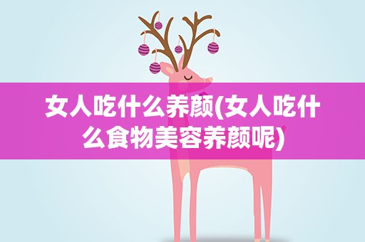 女人吃什么养颜(女人吃什么食物美容养颜呢)