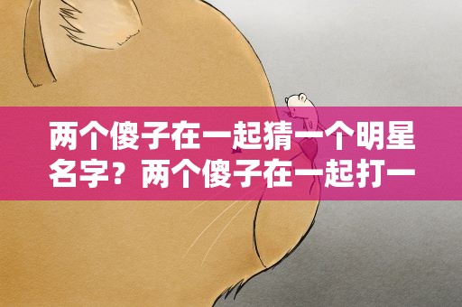 两个傻子在一起猜一个明星名字？两个傻子在一起打一明星名字