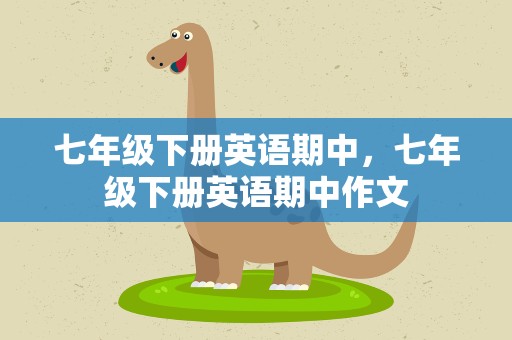 七年级下册英语期中，七年级下册英语期中作文