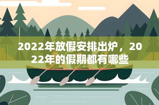 2022年放假安排出炉，2022年的假期都有哪些
