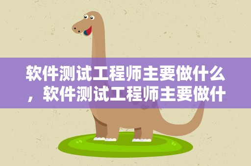 软件测试工程师主要做什么，软件测试工程师主要做什么业务