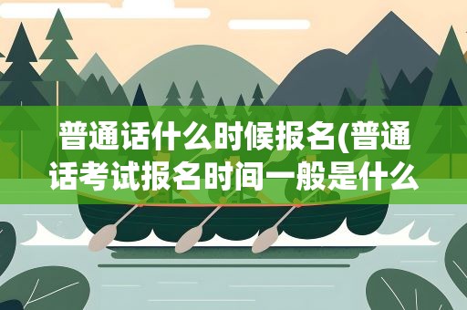 普通话什么时候报名(普通话考试报名时间一般是什么时候)