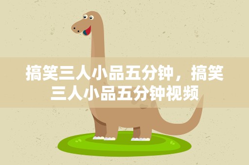 搞笑三人小品五分钟，搞笑三人小品五分钟视频