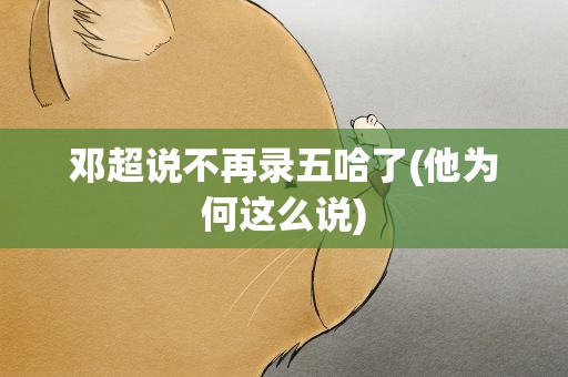 邓超说不再录五哈了(他为何这么说)