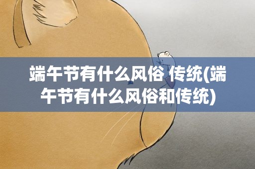 端午节有什么风俗 传统(端午节有什么风俗和传统)