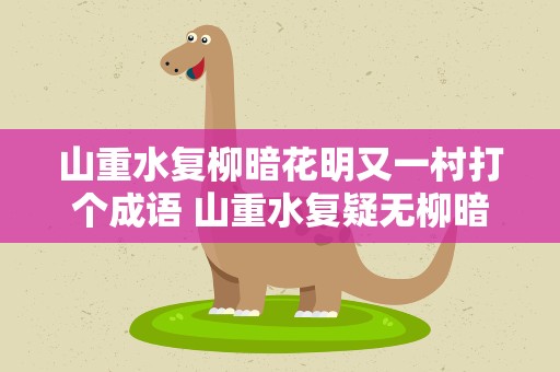 山重水复柳暗花明又一村打个成语 山重水复疑无柳暗花明又一村成语