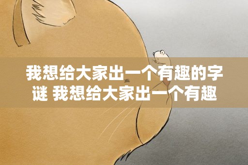 我想给大家出一个有趣的字谜 我想给大家出一个有趣的字谜英语