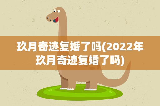 玖月奇迹复婚了吗(2022年玖月奇迹复婚了吗)