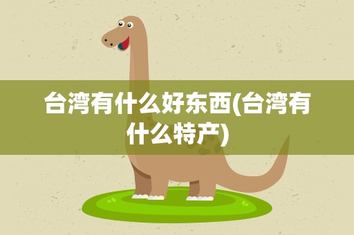 台湾有什么好东西(台湾有什么特产)