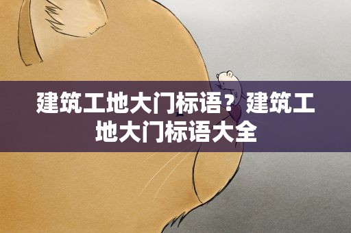 建筑工地大门标语？建筑工地大门标语大全