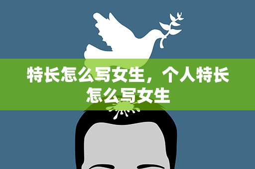 特长怎么写女生，个人特长怎么写女生