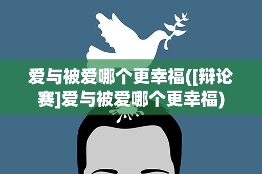 爱与被爱哪个更幸福([辩论赛]爱与被爱哪个更幸福)