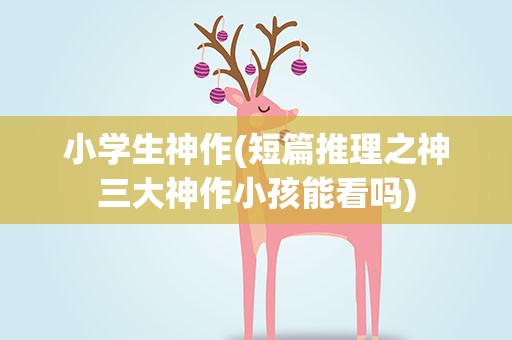 小学生神作(短篇推理之神三大神作小孩能看吗)