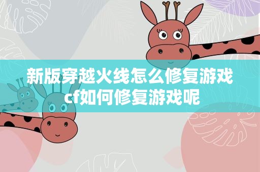 新版穿越火线怎么修复游戏 cf如何修复游戏呢