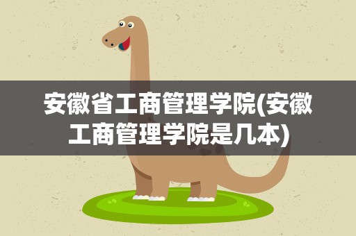 安徽省工商管理学院(安徽工商管理学院是几本)