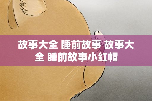 故事大全 睡前故事 故事大全 睡前故事小红帽