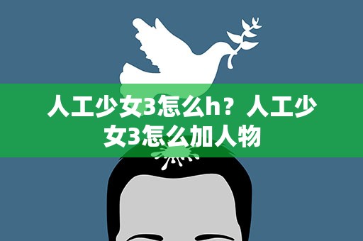 人工少女3怎么h？人工少女3怎么加人物