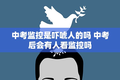 中考监控是吓唬人的吗 中考后会有人看监控吗