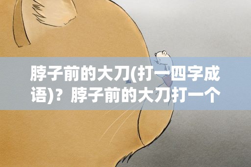 脖子前的大刀(打一四字成语)？脖子前的大刀打一个成语