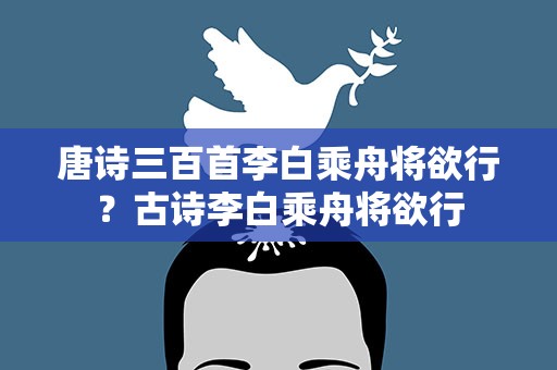 唐诗三百首李白乘舟将欲行？古诗李白乘舟将欲行