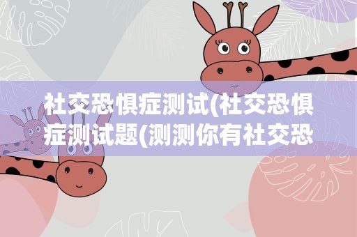 社交恐惧症测试(社交恐惧症测试题(测测你有社交恐惧吗))