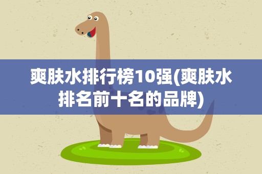 爽肤水排行榜10强(爽肤水排名前十名的品牌)