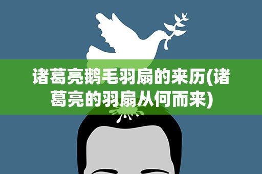 诸葛亮鹅毛羽扇的来历(诸葛亮的羽扇从何而来)