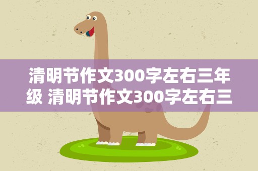 清明节作文300字左右三年级 清明节作文300字左右三年级下册