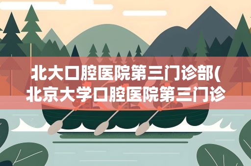 北大口腔医院第三门诊部(北京大学口腔医院第三门诊部的科室设置)