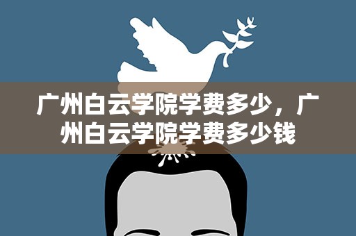 广州白云学院学费多少，广州白云学院学费多少钱