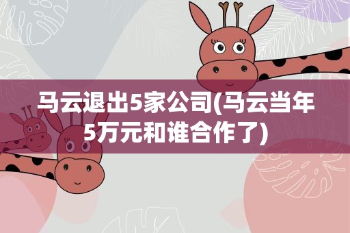 马云退出5家公司(马云当年5万元和谁合作了)