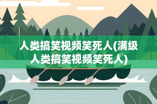 人类搞笑视频笑死人(满级人类搞笑视频笑死人)