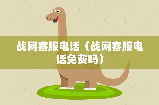 战网客服电话（战网客服电话免费吗）