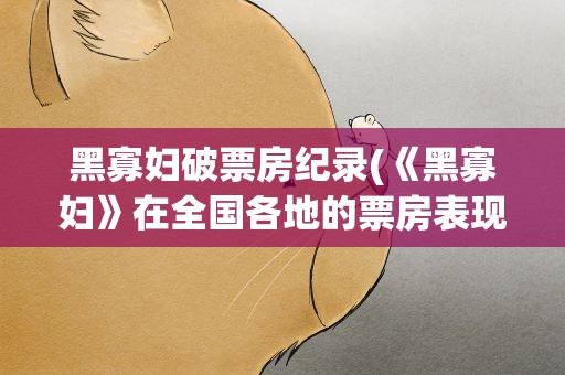 黑寡妇破票房纪录(《黑寡妇》在全国各地的票房表现如何)