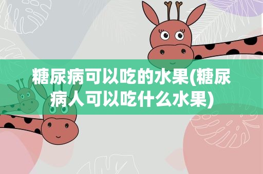 糖尿病可以吃的水果(糖尿病人可以吃什么水果)