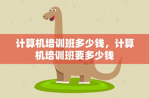 计算机培训班多少钱，计算机培训班要多少钱