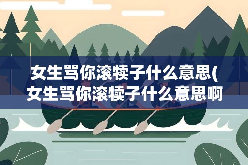 女生骂你滚犊子什么意思(女生骂你滚犊子什么意思啊)