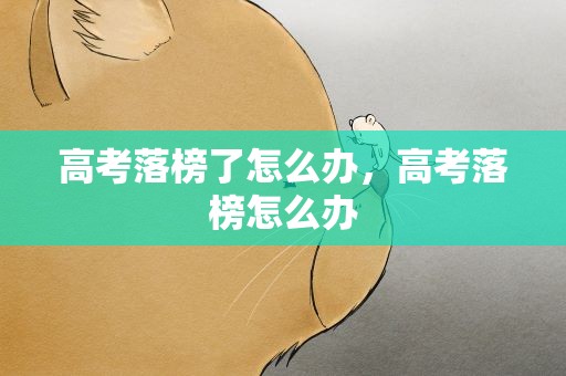 高考落榜了怎么办，高考落榜怎么办