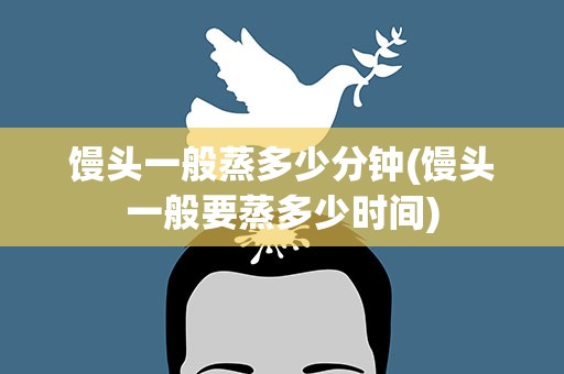 馒头一般蒸多少分钟(馒头一般要蒸多少时间)