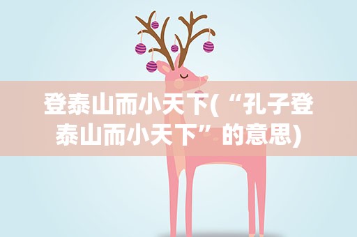 登泰山而小天下(“孔子登泰山而小天下”的意思)
