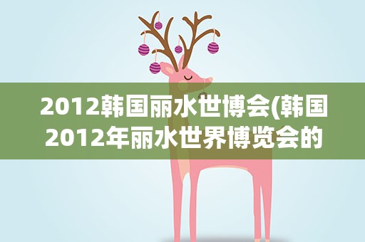 2012韩国丽水世博会(韩国2012年丽水世界博览会的主要内容)