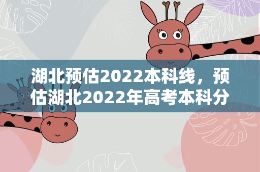 湖北预估2022本科线，预估湖北2022年高考本科分数线