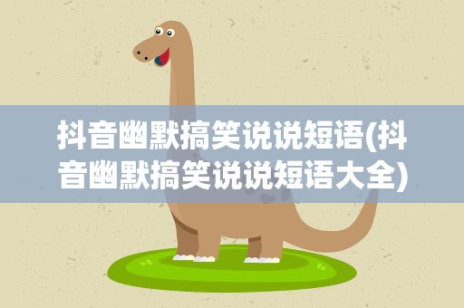 抖音幽默搞笑说说短语(抖音幽默搞笑说说短语大全)