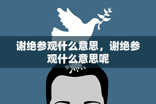 谢绝参观什么意思，谢绝参观什么意思呢