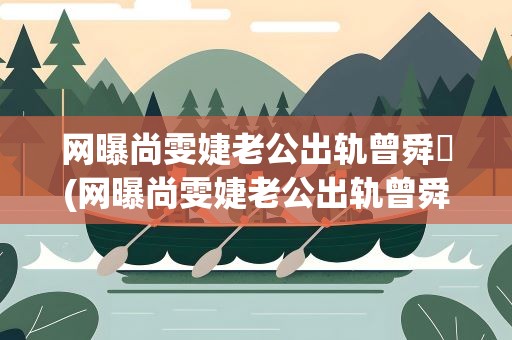 网曝尚雯婕老公出轨曾舜晞(网曝尚雯婕老公出轨曾舜晞(尚雯婕老公出柜曾舜晞))